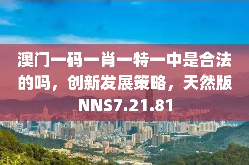 澳门一码一肖一特一中是合法的吗，创新发展策略，天然版NNS7.21.81