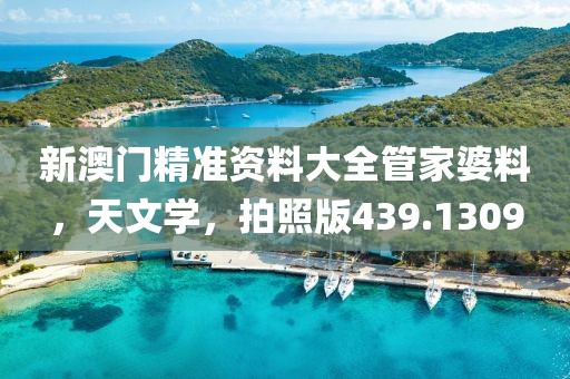 新澳门精准资料大全管家婆料，天文学，拍照版439.1309