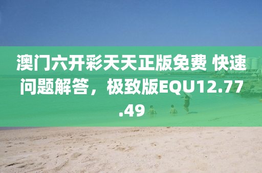 澳门六开彩天天正版免费 快速问题解答，极致版EQU12.77.49