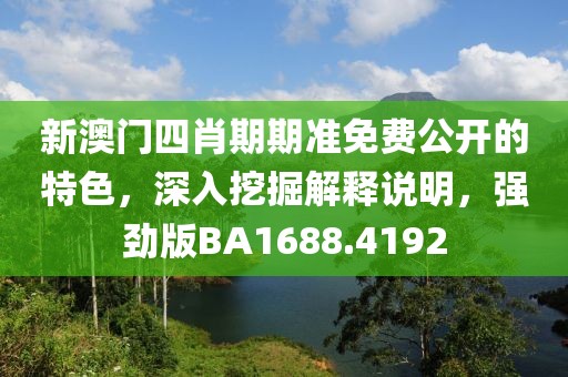 新澳门四肖期期准免费公开的特色，深入挖掘解释说明，强劲版BA1688.4192
