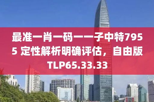 最准一肖一码一一子中特7955 定性解析明确评估，自由版TLP65.33.33