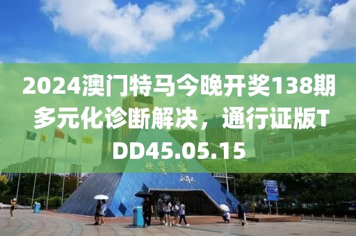 2024澳门特马今晚开奖138期 多元化诊断解决，通行证版TDD45.05.15