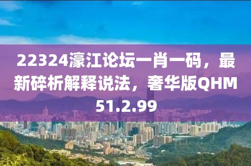 22324濠江论坛一肖一码，最新碎析解释说法，奢华版QHM51.2.99