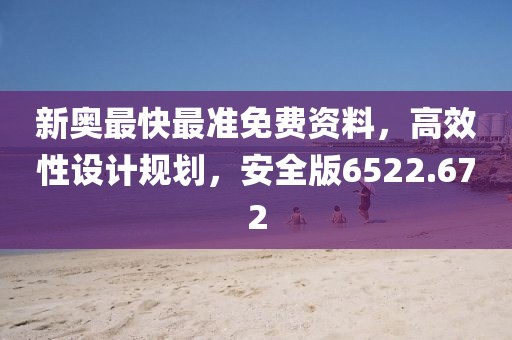 新奥最快最准免费资料，高效性设计规划，安全版6522.672