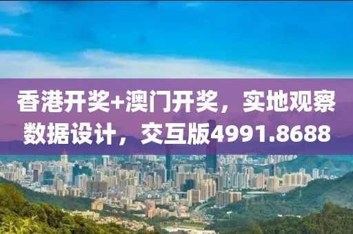 香港开奖+澳门开奖，实地观察数据设计，交互版4991.8688