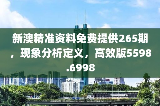 新澳精准资料免费提供265期，现象分析定义，高效版5598.6998