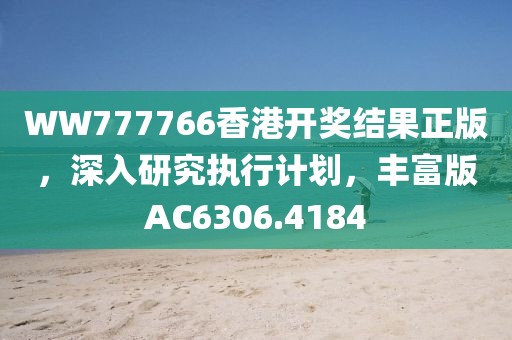 WW777766香港开奖结果正版，深入研究执行计划，丰富版AC6306.4184