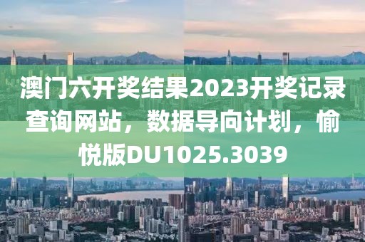 澳门六开奖结果2023开奖记录查询网站，数据导向计划，愉悦版DU1025.3039