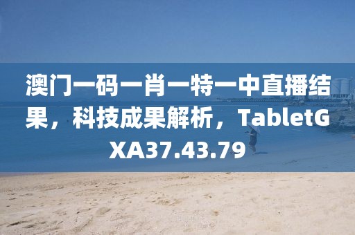 澳门一码一肖一特一中直播结果，科技成果解析，TabletGXA37.43.79