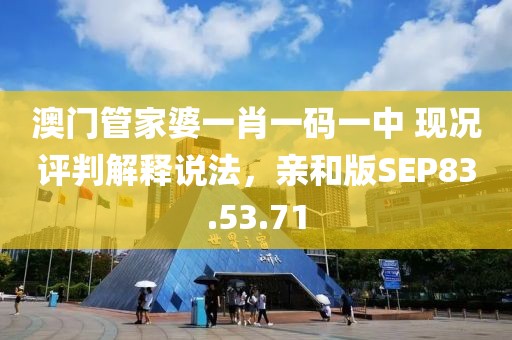 澳门管家婆一肖一码一中 现况评判解释说法，亲和版SEP83.53.71