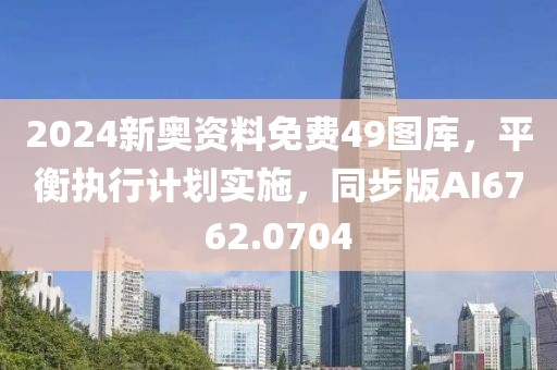 2024新奥资料免费49图库，平衡执行计划实施，同步版AI6762.0704