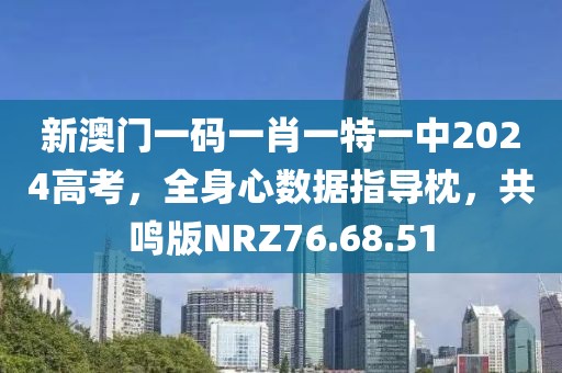 新澳门一码一肖一特一中2024高考，全身心数据指导枕，共鸣版NRZ76.68.51