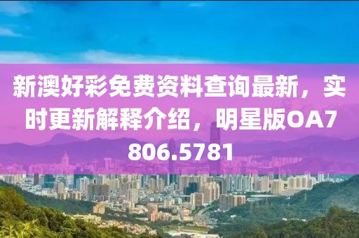 新澳好彩免费资料查询最新，实时更新解释介绍，明星版OA7806.5781