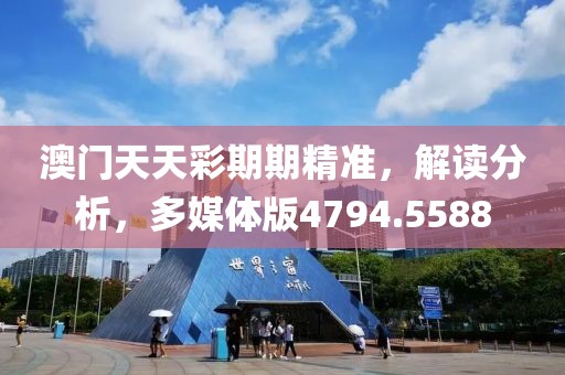 澳门天天彩期期精准，解读分析，多媒体版4794.5588