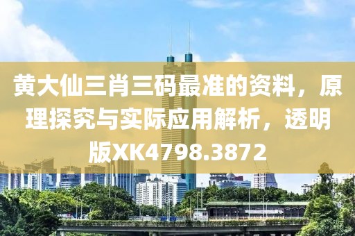 黄大仙三肖三码最准的资料，原理探究与实际应用解析，透明版XK4798.3872