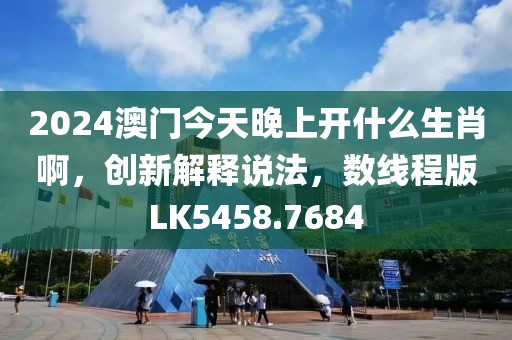 2024澳门今天晚上开什么生肖啊，创新解释说法，数线程版LK5458.7684