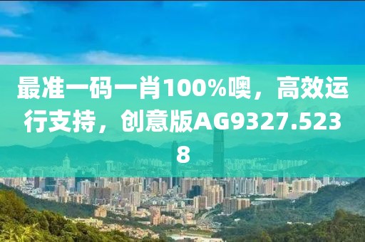 最准一码一肖100%噢，高效运行支持，创意版AG9327.5238