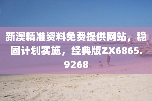 新澳精准资料免费提供网站，稳固计划实施，经典版ZX6865.9268