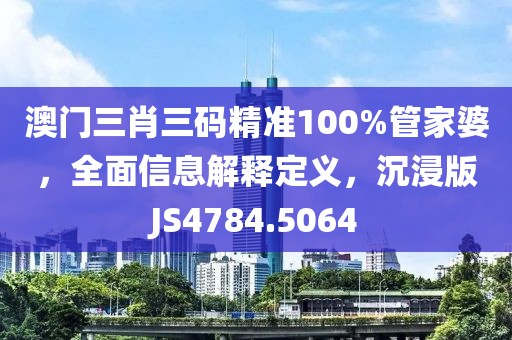 澳门三肖三码精准100%管家婆，全面信息解释定义，沉浸版JS4784.5064