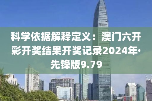 科学依据解释定义：澳门六开彩开奖结果开奖记录2024年·先锋版9.79