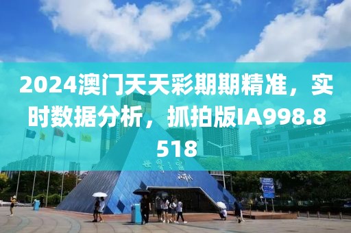 2024澳门天天彩期期精准，实时数据分析，抓拍版IA998.8518