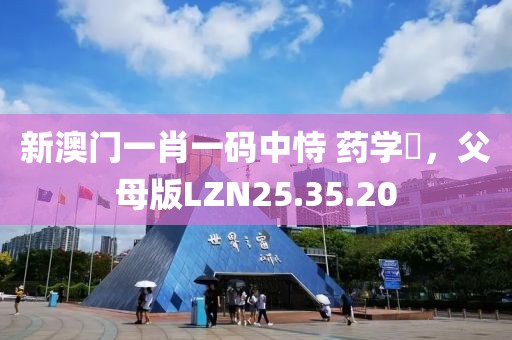 新澳门一肖一码中恃 药学‌，父母版LZN25.35.20