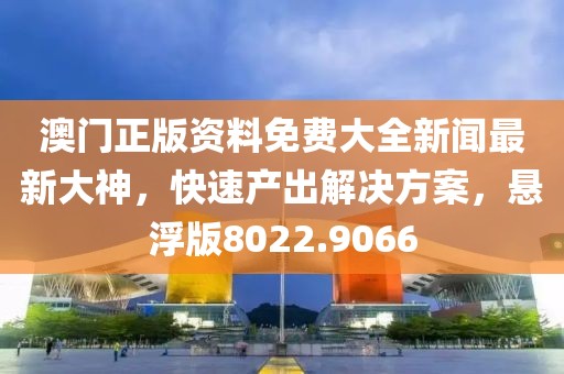 澳门正版资料免费大全新闻最新大神，快速产出解决方案，悬浮版8022.9066