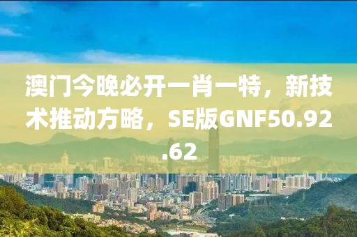 澳门今晚必开一肖一特，新技术推动方略，SE版GNF50.92.62