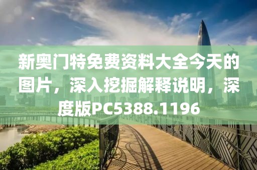 新奥门特免费资料大全今天的图片，深入挖掘解释说明，深度版PC5388.1196