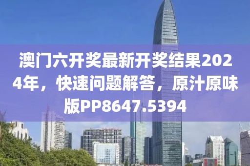 澳门六开奖最新开奖结果2024年，快速问题解答，原汁原味版PP8647.5394