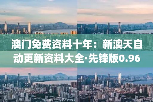 澳门免费资料十年：新澳天自动更新资料大全·先锋版0.96