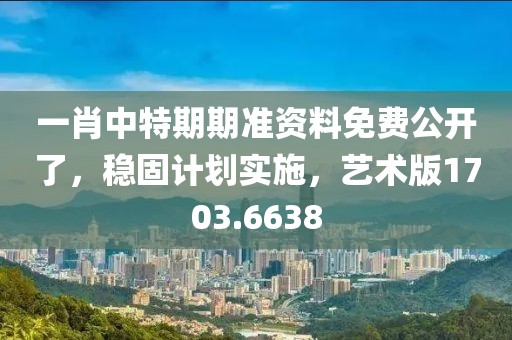 一肖中特期期准资料免费公开了，稳固计划实施，艺术版1703.6638