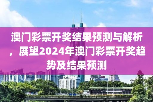澳门彩票开奖结果预测与解析，展望2024年澳门彩票开奖趋势及结果预测