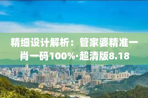 精细设计解析：管家婆精准一肖一码100%·超清版8.18