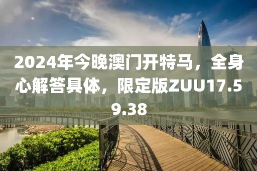 2024年今晚澳门开特马，全身心解答具体，限定版ZUU17.59.38