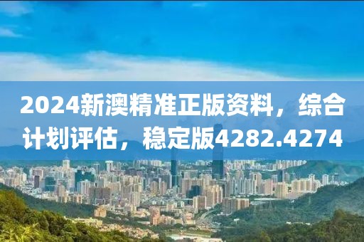 2024新澳精准正版资料，综合计划评估，稳定版4282.4274