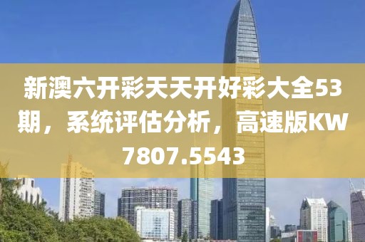 新澳六开彩天天开好彩大全53期，系统评估分析，高速版KW7807.5543