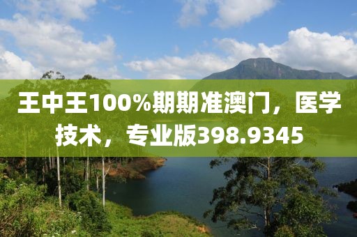 王中王100%期期准澳门，医学技术，专业版398.9345