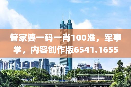 管家婆一码一肖100准，军事学，内容创作版6541.1655