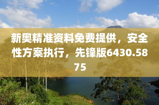 新奥精准资料免费提供，安全性方案执行，先锋版6430.5875