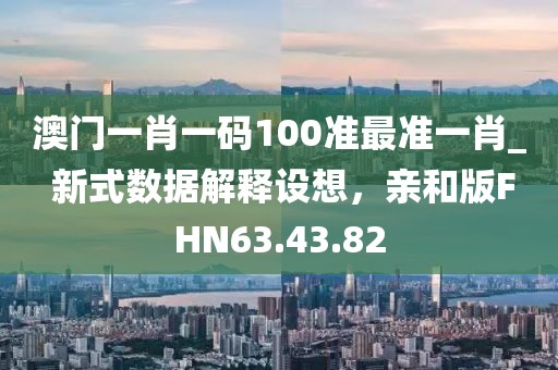 澳门一肖一码100准最准一肖_ 新式数据解释设想，亲和版FHN63.43.82