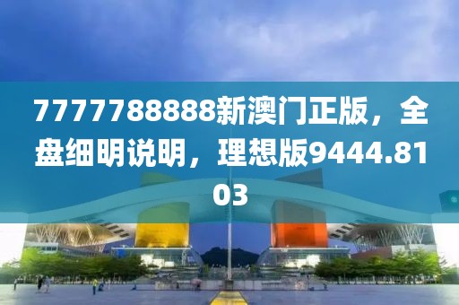 7777788888新澳门正版，全盘细明说明，理想版9444.8103