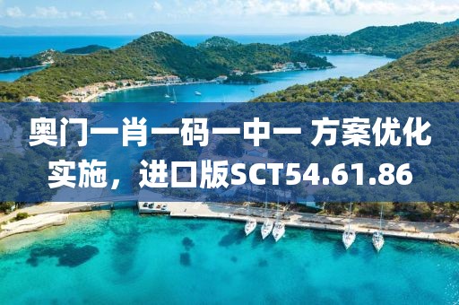奥门一肖一码一中一 方案优化实施，进口版SCT54.61.86