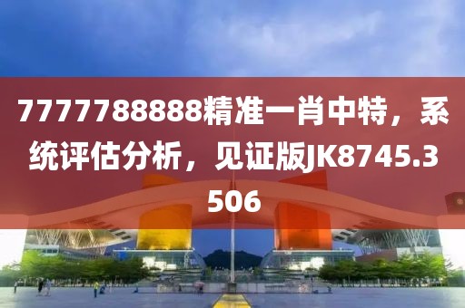 7777788888精准一肖中特，系统评估分析，见证版JK8745.3506