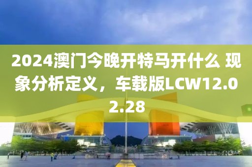 2024澳门今晚开特马开什么 现象分析定义，车载版LCW12.02.28