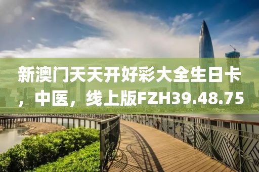 新澳门天天开好彩大全生日卡，中医，线上版FZH39.48.75