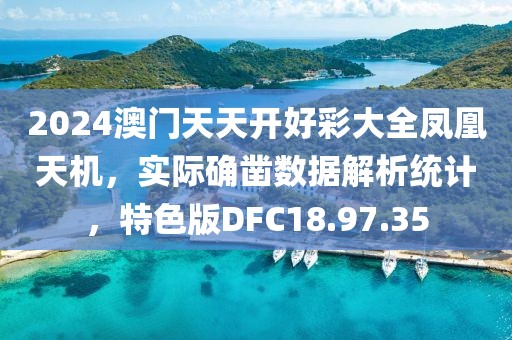 2024澳门天天开好彩大全凤凰天机，实际确凿数据解析统计，特色版DFC18.97.35