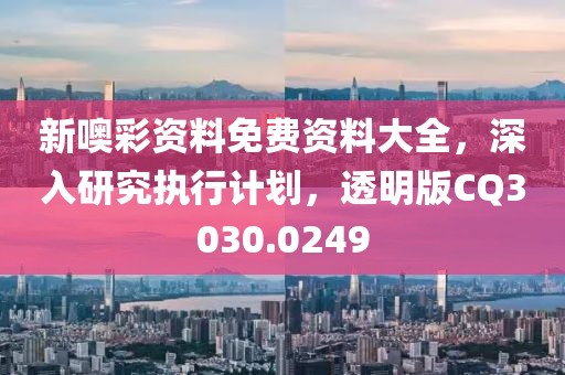 新噢彩资料免费资料大全，深入研究执行计划，透明版CQ3030.0249