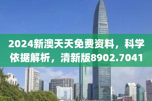 2024新澳天天免费资料，科学依据解析，清新版8902.7041