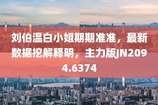 刘伯温白小姐期期准准，最新数据挖解释明，主力版JN2094.6374